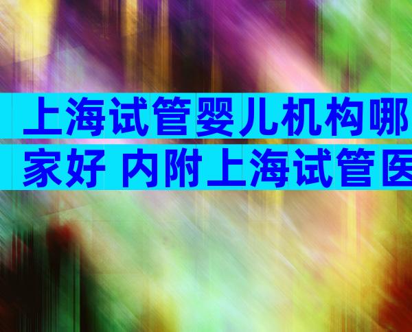 上海试管婴儿机构哪家好 内附上海试管医院成功率排名